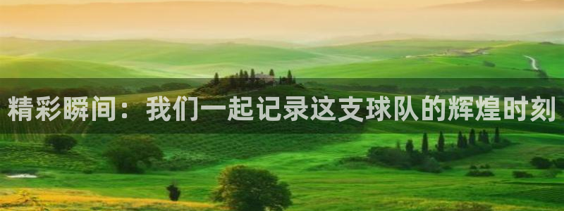  星空体育综合中国：精彩瞬间：我们一起记录这支球队的辉煌时刻