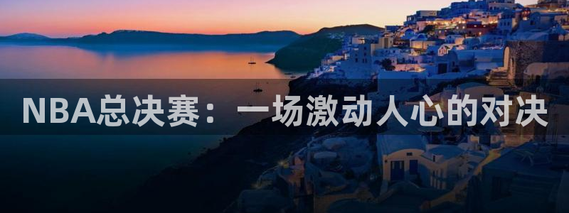  星空综合体育中国：NBA总决赛：一场激动人心的对决
