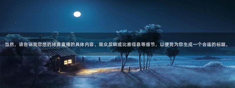 星空体育官网：当然，请告诉我您想的球赛直播的具体内容、观众反