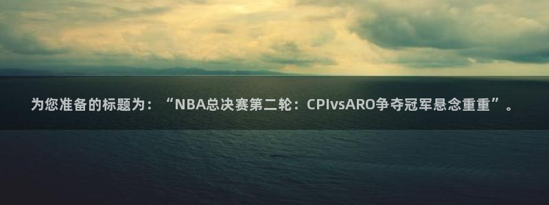  星空体育中国官网：为您准备的标题为：“NBA总决赛第二轮：C