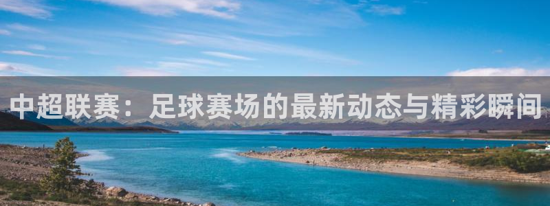 星空体育最新地址：中超联赛：足球赛场的最新动态与精彩瞬间
