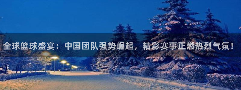  星空综合体育中国：全球篮球盛宴：中国团队强势崛起，精彩赛事正