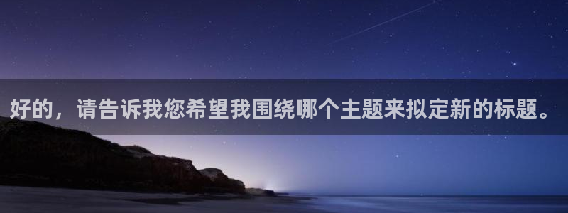 星空体育综合：好的，请告诉我您希望我围绕哪个主题来拟定新的标