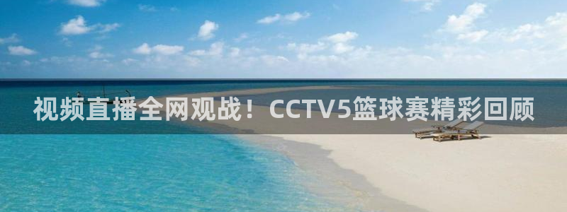 星空体育网：视频直播全网观战！CCTV5篮球赛精彩回顾